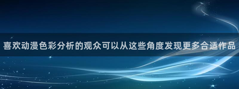动漫在线入口:喜欢动漫色彩分析的观众可以从这些角度发现更多合适作品