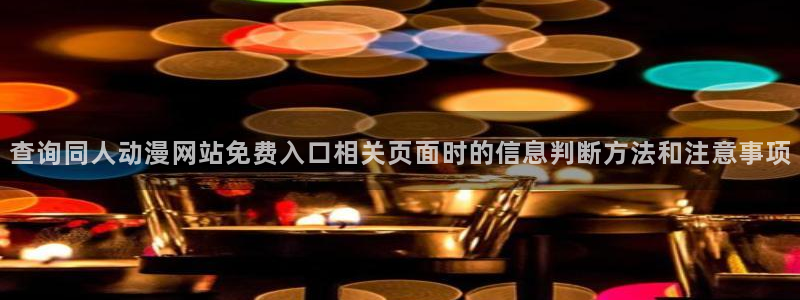 必看动漫推荐:查询同人动漫网站免费入口相关页面时的信息判断方法和注意事项