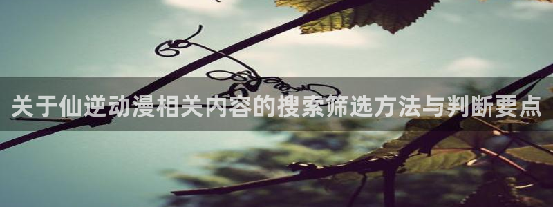 热门动漫网站:关于仙逆动漫相关内容的搜索筛选方法与判断要点