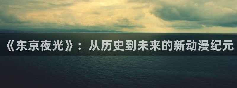 动漫大全网:《东京夜光》:从历史到未来的新动漫纪元