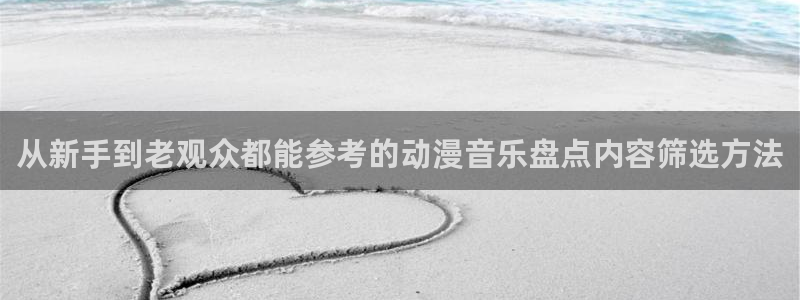 动漫专题:从新手到老观众都能参考的动漫音乐盘点内容筛选方法