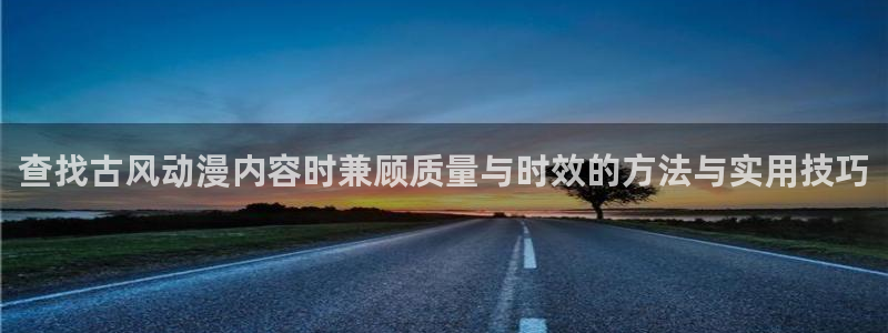 必看动漫推荐:查找古风动漫内容时兼顾质量与时效的方法与实用技巧